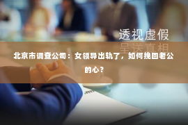 北京市调查公司：女领导出轨了，如何挽回老公的心？