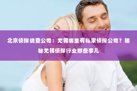 北京侦探调查公司：无锡哪里有私家侦探公司？揭秘无锡侦探行业那些事儿