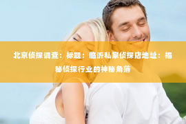 北京侦探调查：标题：临沂私家侦探店地址：揭秘侦探行业的神秘角落