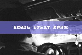 北京侦探社：女方出轨了，怎样挽回？