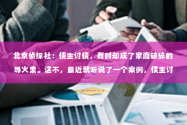 北京侦探社：债主讨债，有时却成了家庭破碎的导火索。这不，最近就听说了一个案例，债主讨债过程中，债务人夫妻感情破裂，最终走向了离婚。这不禁让人思考，债主讨债真的会造成债务人离婚吗？今天，我们就来聊聊这个话题。