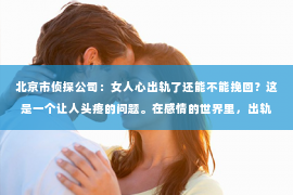 北京市侦探公司：女人心出轨了还能不能挽回？这是一个让人头疼的问题。在感情的世界里，出轨无疑是一颗重磅炸弹，它不仅会摧毁双方的信任，还会让整个家庭陷入危机。那么，当女人心出轨了，我们还能不能挽回这段感情呢？今天，就让我们一起来探讨这个问题。