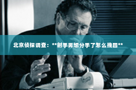 北京侦探调查：**射手男想分手了怎么挽回**