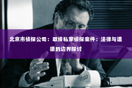 北京市侦探公司：取缔私家侦探案件：法律与道德的边界探讨