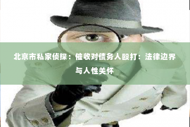 北京市私家侦探：催收对债务人殴打：法律边界与人性关怀