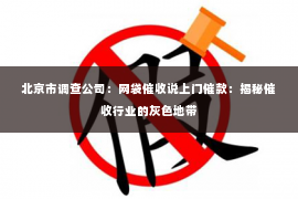 北京市调查公司：网袋催收说上门催款：揭秘催收行业的灰色地带