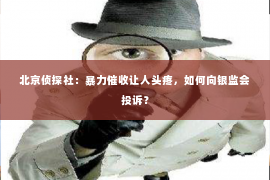 北京侦探社：暴力催收让人头疼，如何向银监会投诉？