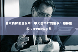 北京侦探调查公司：中天嘉华广发催收：揭秘催收行业的那些事儿