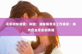 北京侦探调查：标题：揭秘催收员工作底薪：揭开行业背后的真相