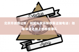 北京市调查公司：聊城私家侦探收集证据电话：揭秘取证之路上的那些事儿