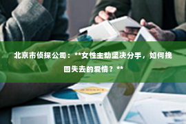北京市侦探公司：**女性主动坚决分手，如何挽回失去的爱情？**