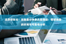 北京侦探社：双鱼座分手多久会挽回：情感挽回的时间与可能性分析