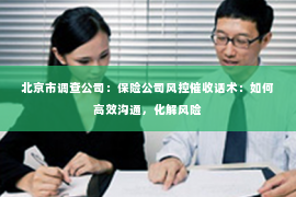 北京市调查公司：保险公司风控催收话术：如何高效沟通，化解风险