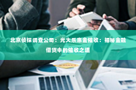 北京侦探调查公司：光大乐惠金催收：揭秘金融借贷中的催收之道