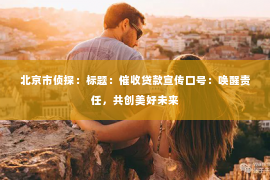 北京市侦探：标题：催收贷款宣传口号：唤醒责任，共创美好未来
