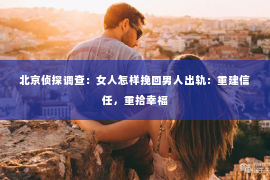 北京侦探调查：女人怎样挽回男人出轨：重建信任，重拾幸福