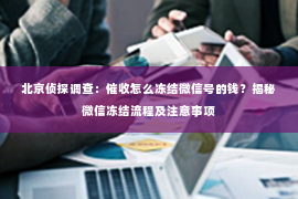 北京侦探调查：催收怎么冻结微信号的钱？揭秘微信冻结流程及注意事项