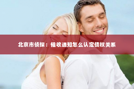 北京市侦探：催收通知怎么认定债权关系