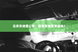 北京市调查公司：催收有难度等级吗？
