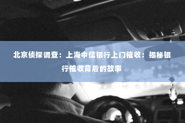 北京侦探调查：上海中信银行上门催收：揭秘银行催收背后的故事