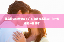北京侦探调查公司：广东惠州私家侦探：揭开真相的神秘使者