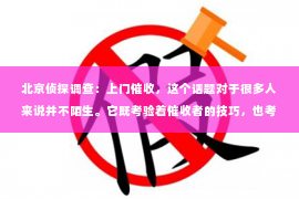 北京侦探调查：上门催收，这个话题对于很多人来说并不陌生。它既考验着催收者的技巧，也考验着债务人的耐心。那么，上门催收的有效手段有哪些呢？今天，我们就来聊聊这个话题。