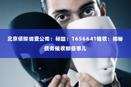 北京侦探调查公司：标题：1656641催收：揭秘债务催收那些事儿