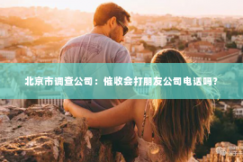 北京市调查公司：催收会打朋友公司电话吗？