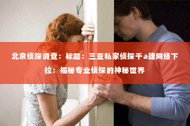 北京侦探调查：标题：三亚私家侦探千a捷网络下拉：揭秘专业侦探的神秘世界