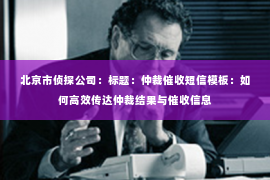 北京市侦探公司：标题：仲裁催收短信模板：如何高效传达仲裁结果与催收信息