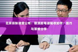 北京侦探调查公司：做贷后电话催收如何：技巧与策略分享