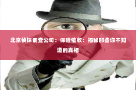北京侦探调查公司：保险催收：揭秘那些你不知道的真相