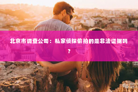 北京市调查公司：私家侦探偷拍的是非法证据吗？