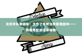 北京市私家侦探：太作了导致分手能挽回吗——情感修复的法律视角