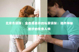 北京市侦探：全香港最帅的私家侦探：揭开神秘面纱的传奇人物