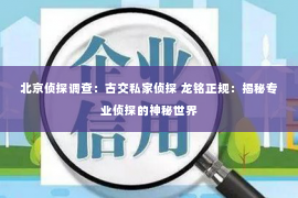 北京侦探调查：古交私家侦探 龙铭正规：揭秘专业侦探的神秘世界