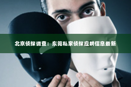 北京侦探调查：东莞私家侦探应聘信息最新