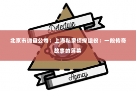 北京市调查公司：上海私家侦探退役：一段传奇故事的落幕
