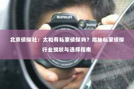 北京侦探社：太和有私家侦探吗？揭秘私家侦探行业现状与选择指南