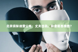 北京侦探调查公司：丈夫出轨，前妻能否挽回？