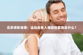 北京侦探调查：出轨后男人挽回的套路是什么？