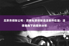 北京市侦探公司：济南私家侦探违法案件处理：法律视角下的案例分析