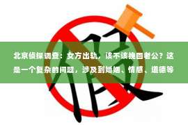 北京侦探调查：女方出轨，该不该挽回老公？这是一个复杂的问题，涉及到婚姻、情感、道德等多个层面。在这个问题上，没有绝对的答案，只有根据具体情况来分析。今天，我们就来聊聊这个话题。