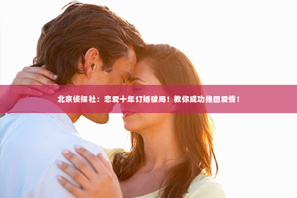 北京侦探社：恋爱十年订婚破局！教你成功挽回爱情！