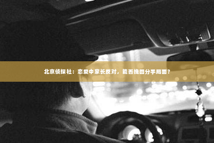 北京侦探社：恋爱中家长反对，能否挽回分手局面？