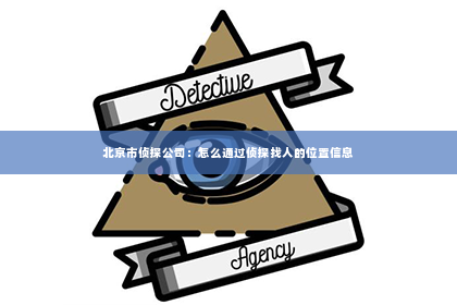 北京市侦探公司：怎么通过侦探找人的位置信息