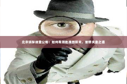 北京侦探调查公司：如何有效地挽回前夫，重修夫妻之道