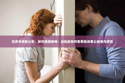 北京市侦探公司：如何挽回婚姻：出轨后如何重新赢得老公的爱与信任