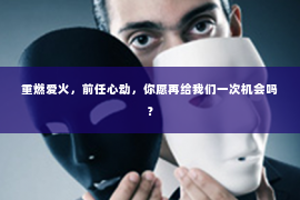 重燃爱火，前任心动，你愿再给我们一次机会吗？