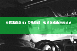 重振家庭幸福！梦缘情感，帮助您成功挽回婚姻！